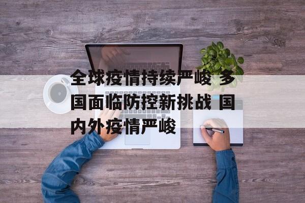 全球疫情持续严峻 多国面临防控新挑战 国内外疫情严峻
