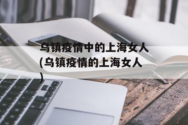 乌镇疫情中的上海女人(乌镇疫情的上海女人)