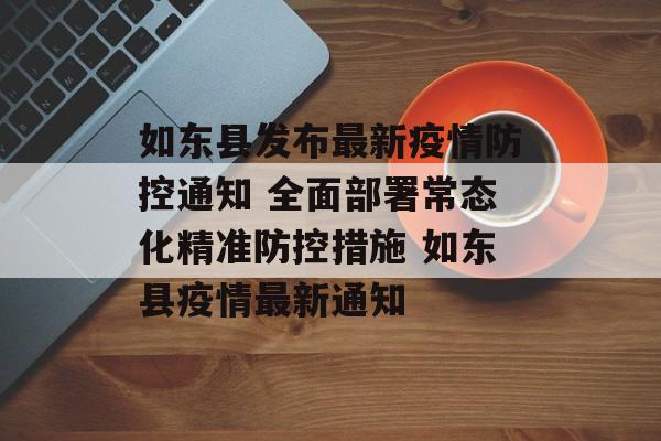 如东县发布最新疫情防控通知 全面部署常态化精准防控措施 如东县疫情最新通知