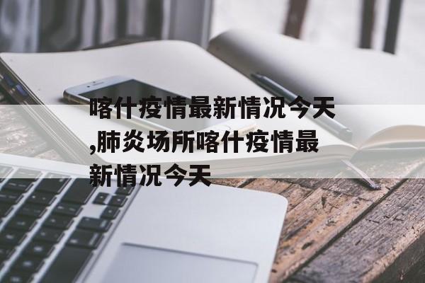 喀什疫情最新情况今天,肺炎场所喀什疫情最新情况今天