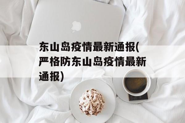 东山岛疫情最新通报(严格防东山岛疫情最新通报)