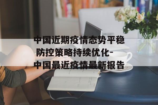中国近期疫情态势平稳 防控策略持续优化-中国最近疫情最新报告