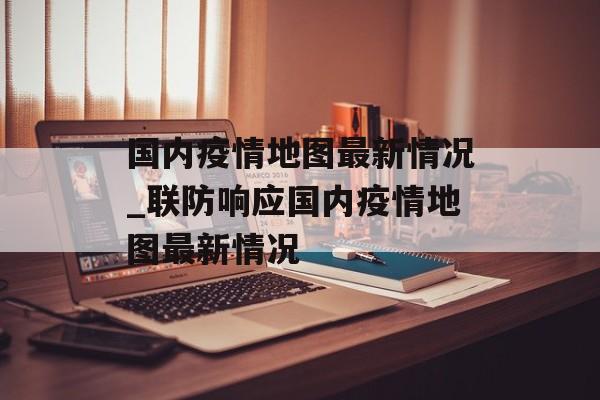 国内疫情地图最新情况_联防响应国内疫情地图最新情况