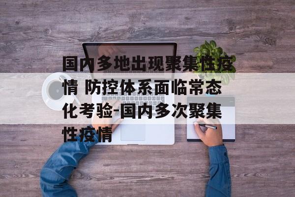 国内多地出现聚集性疫情 防控体系面临常态化考验-国内多次聚集性疫情