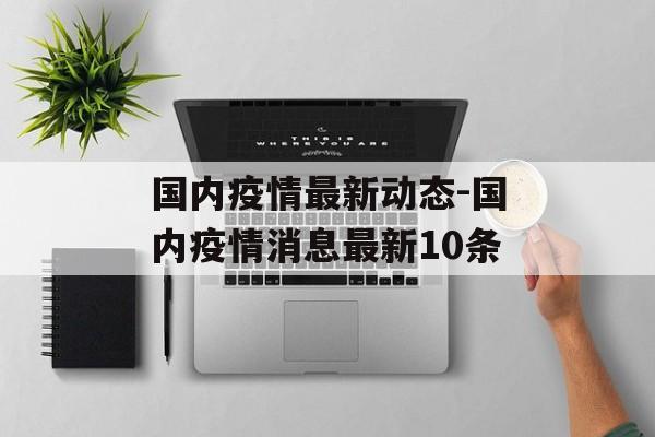 国内疫情最新动态-国内疫情消息最新10条
