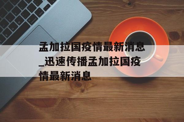 孟加拉国疫情最新消息_迅速传播孟加拉国疫情最新消息
