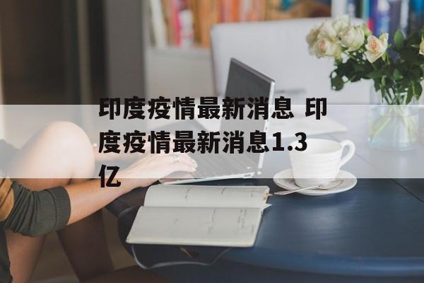 印度疫情最新消息 印度疫情最新消息1.3亿