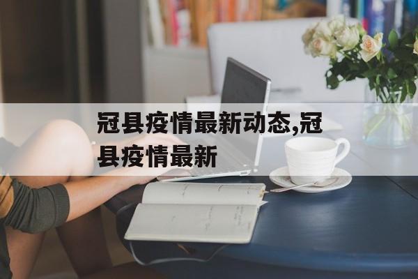 冠县疫情最新动态,冠县疫情最新