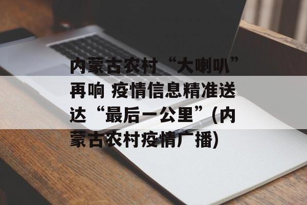 内蒙古农村“大喇叭”再响 疫情信息精准送达“最后一公里”(内蒙古农村疫情广播)