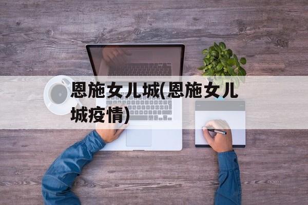 恩施女儿城(恩施女儿城疫情)