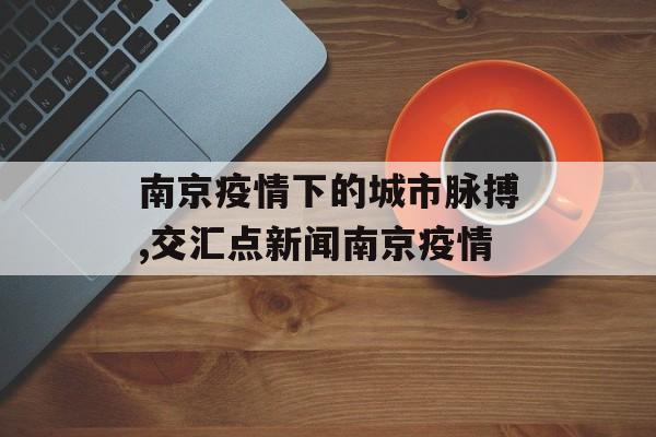 南京疫情下的城市脉搏,交汇点新闻南京疫情
