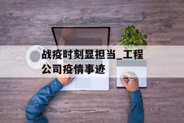 战疫时刻显担当_工程公司疫情事迹