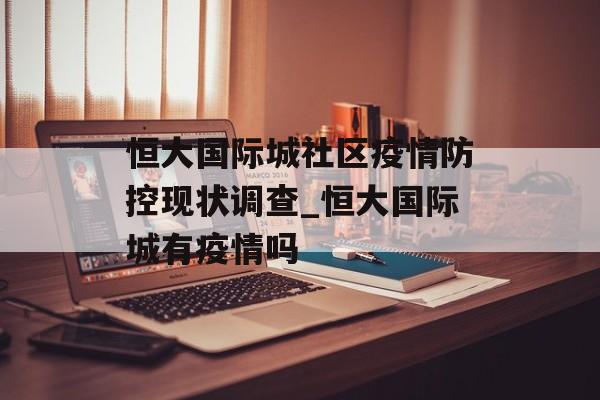恒大国际城社区疫情防控现状调查_恒大国际城有疫情吗