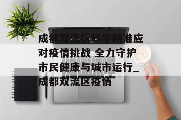 成都双流区科学精准应对疫情挑战 全力守护市民健康与城市运行_成都双流区疫情