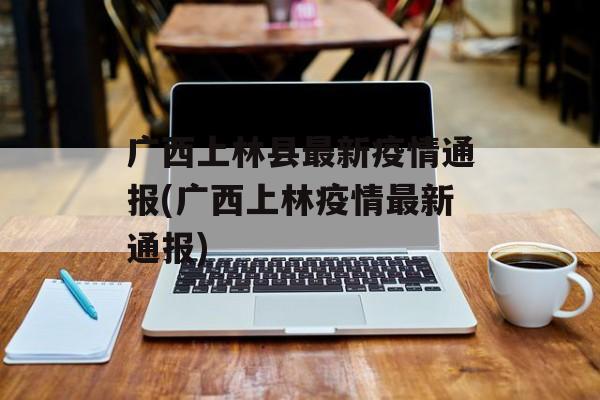 广西上林县最新疫情通报(广西上林疫情最新通报)