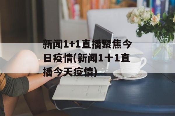 新闻1+1直播聚焦今日疫情(新闻1十1直播今天疫情)