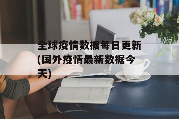 全球疫情数据每日更新(国外疫情最新数据今天)