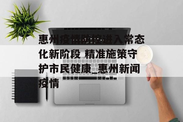 惠州疫情防控进入常态化新阶段 精准施策守护市民健康_惠州新闻疫情