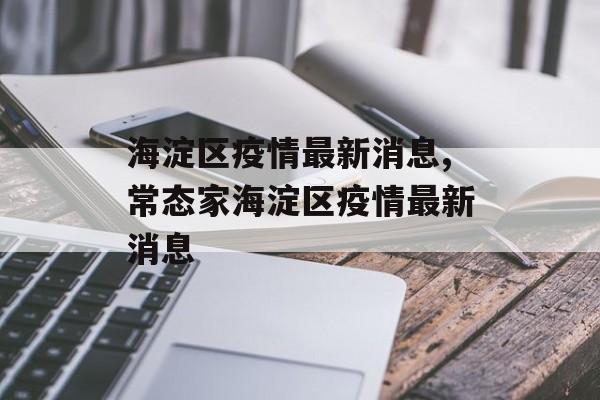 海淀区疫情最新消息,常态家海淀区疫情最新消息
