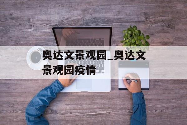 奥达文景观园_奥达文景观园疫情