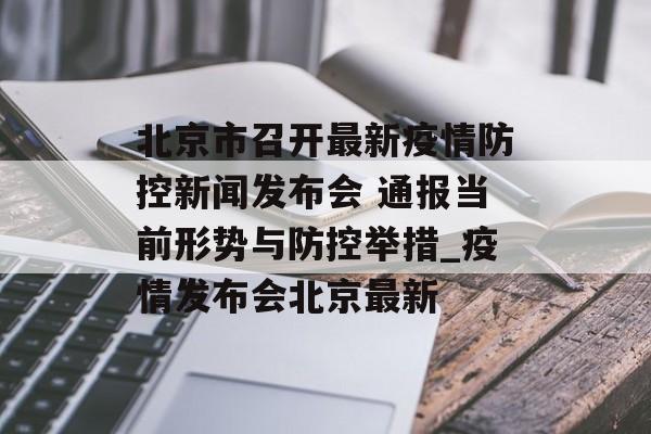 北京市召开最新疫情防控新闻发布会 通报当前形势与防控举措_疫情发布会北京最新