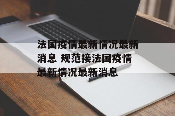 法国疫情最新情况最新消息 规范接法国疫情最新情况最新消息