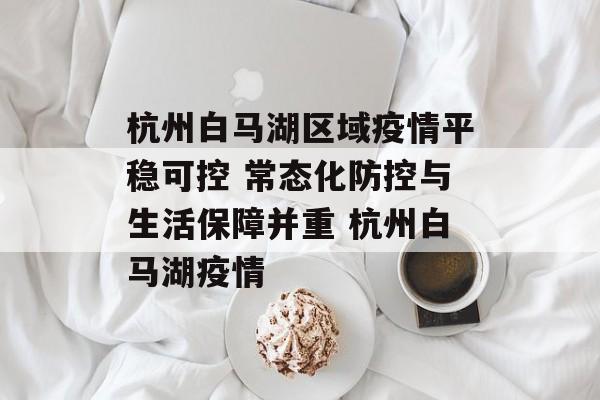 杭州白马湖区域疫情平稳可控 常态化防控与生活保障并重 杭州白马湖疫情