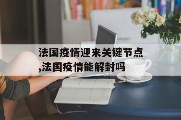 法国疫情迎来关键节点,法国疫情能解封吗
