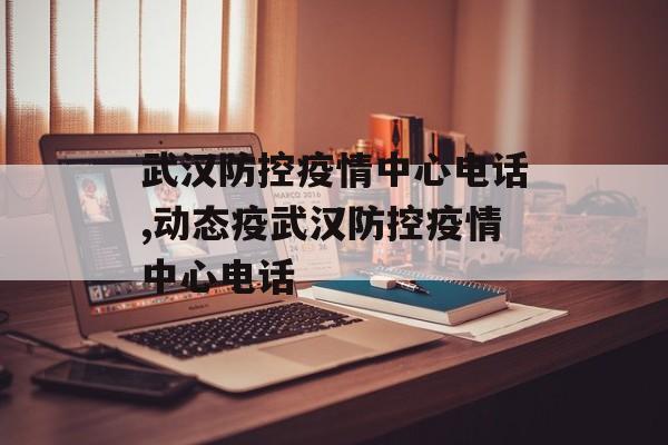 武汉防控疫情中心电话,动态疫武汉防控疫情中心电话