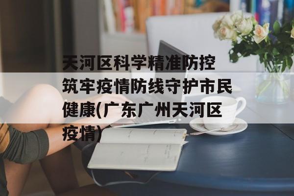 天河区科学精准防控 筑牢疫情防线守护市民健康(广东广州天河区疫情)