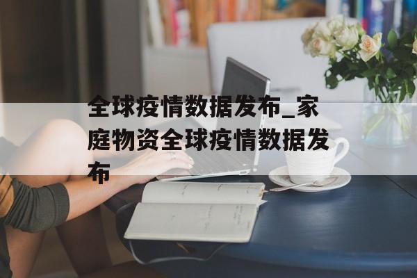 全球疫情数据发布_家庭物资全球疫情数据发布