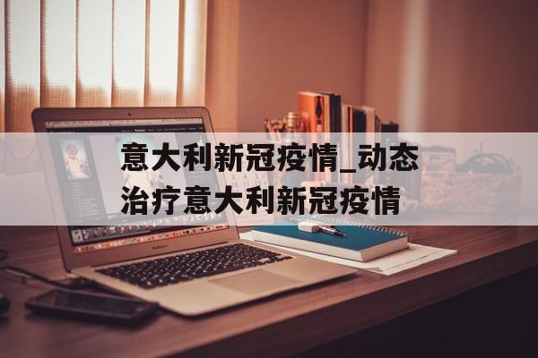 意大利新冠疫情_动态治疗意大利新冠疫情