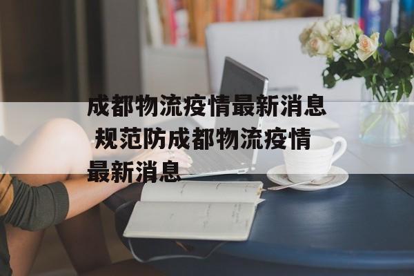 成都物流疫情最新消息 规范防成都物流疫情最新消息