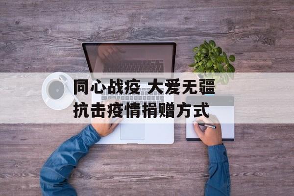 同心战疫 大爱无疆 抗击疫情捐赠方式