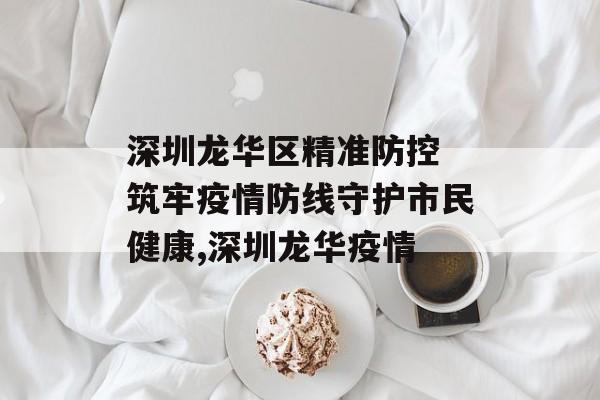 深圳龙华区精准防控 筑牢疫情防线守护市民健康,深圳龙华疫情