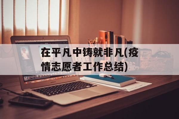 在平凡中铸就非凡(疫情志愿者工作总结)