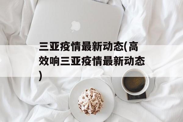 三亚疫情最新动态(高效响三亚疫情最新动态)