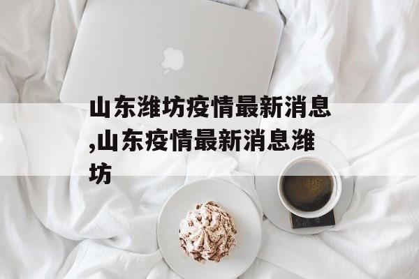 山东潍坊疫情最新消息,山东疫情最新消息潍坊