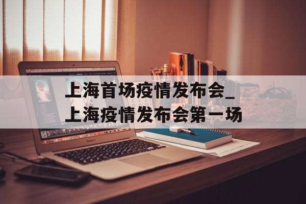 上海首场疫情发布会_上海疫情发布会第一场