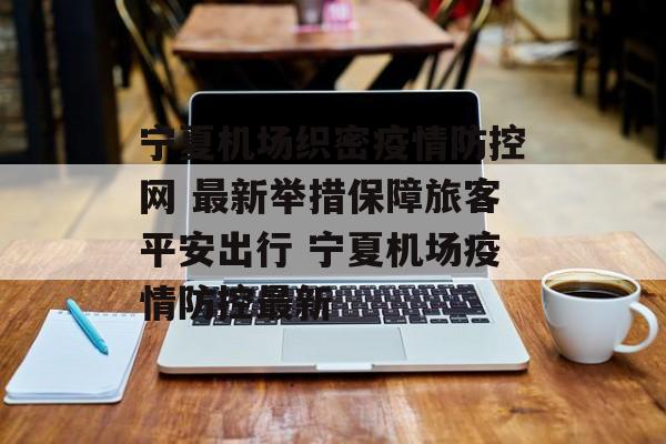 宁夏机场织密疫情防控网 最新举措保障旅客平安出行 宁夏机场疫情防控最新