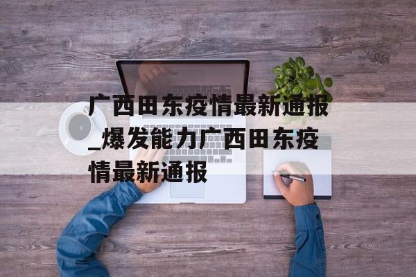 广西田东疫情最新通报_爆发能力广西田东疫情最新通报