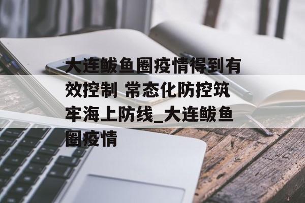 大连鲅鱼圈疫情得到有效控制 常态化防控筑牢海上防线_大连鲅鱼圈疫情