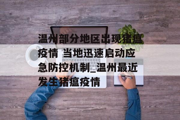 温州部分地区出现猪瘟疫情 当地迅速启动应急防控机制_温州最近发生猪瘟疫情