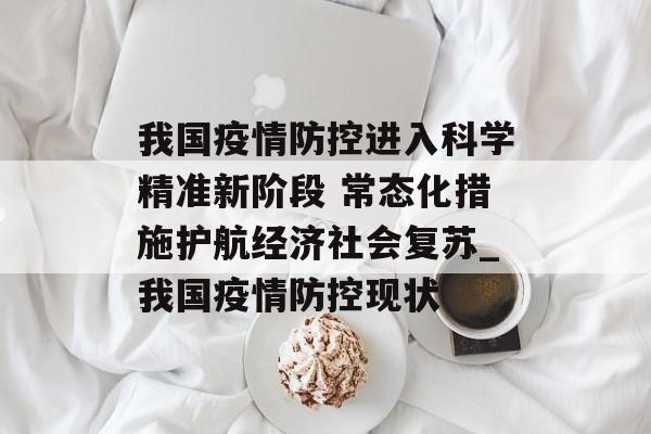 我国疫情防控进入科学精准新阶段 常态化措施护航经济社会复苏_我国疫情防控现状