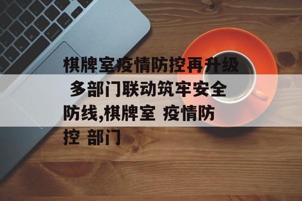 棋牌室疫情防控再升级 多部门联动筑牢安全防线,棋牌室 疫情防控 部门