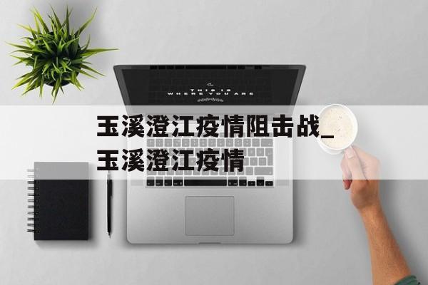 玉溪澄江疫情阻击战_玉溪澄江疫情