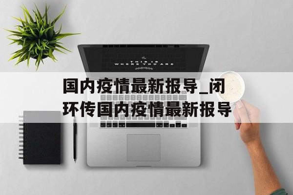 国内疫情最新报导_闭环传国内疫情最新报导
